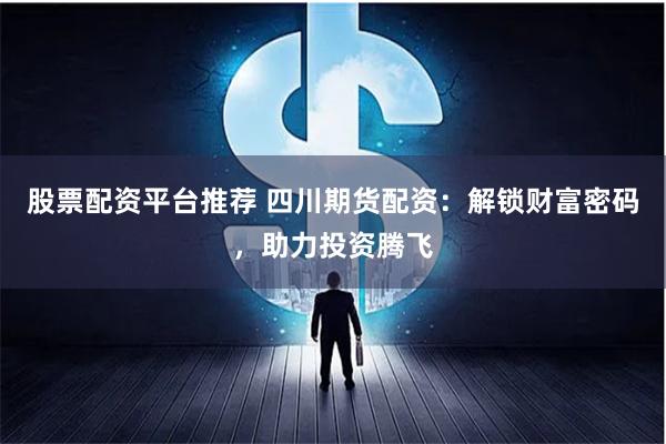 股票配资平台推荐 四川期货配资：解锁财富密码，助力投资腾飞