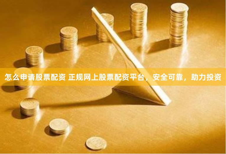 怎么申请股票配资 正规网上股票配资平台，安全可靠，助力投资