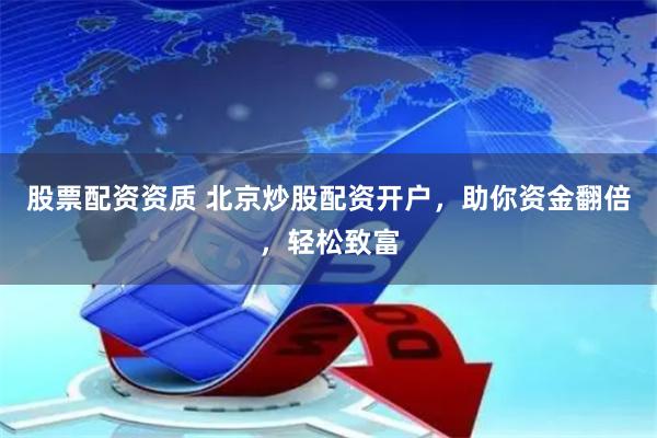 股票配资资质 北京炒股配资开户，助你资金翻倍，轻松致富