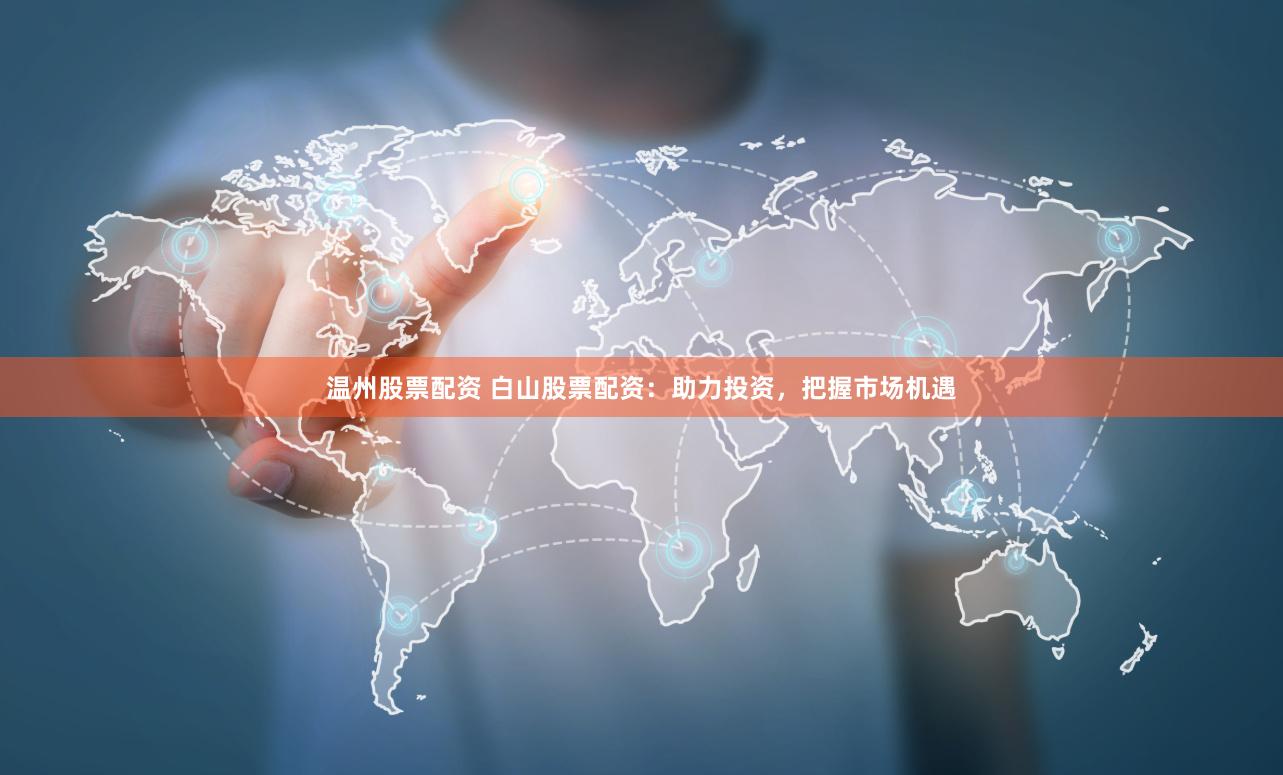 温州股票配资 白山股票配资：助力投资，把握市场机遇