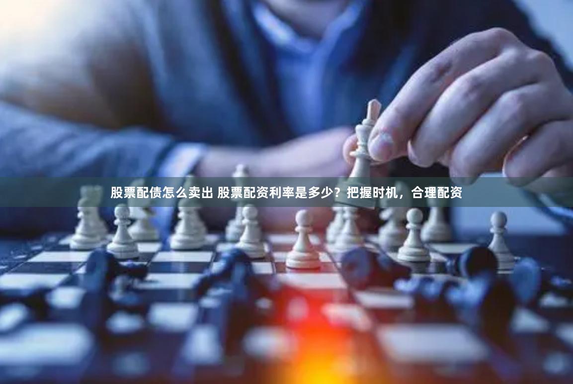 股票配债怎么卖出 股票配资利率是多少？把握时机，合理配资
