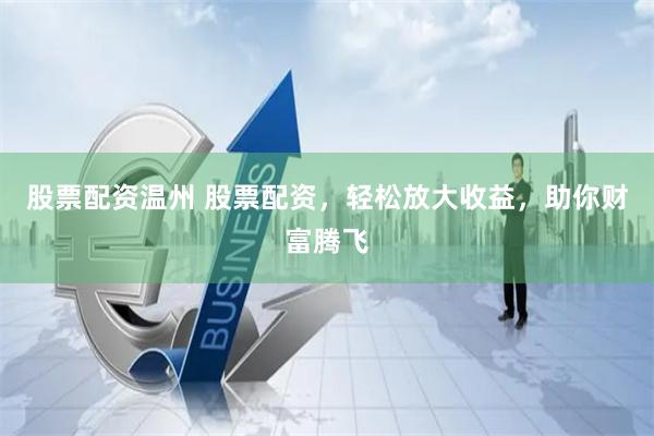 股票配资温州 股票配资，轻松放大收益，助你财富腾飞