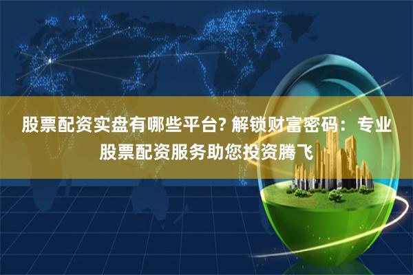 股票配资实盘有哪些平台? 解锁财富密码：专业股票配资服务助您投资腾飞