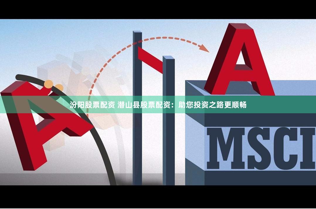汾阳股票配资 潜山县股票配资：助您投资之路更顺畅