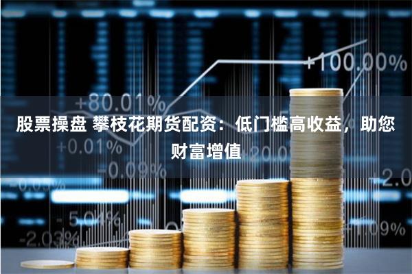 股票操盘 攀枝花期货配资：低门槛高收益，助您财富增值