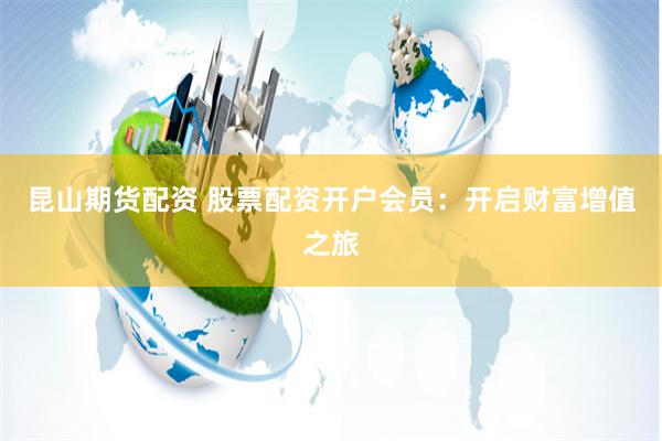 昆山期货配资 股票配资开户会员：开启财富增值之旅