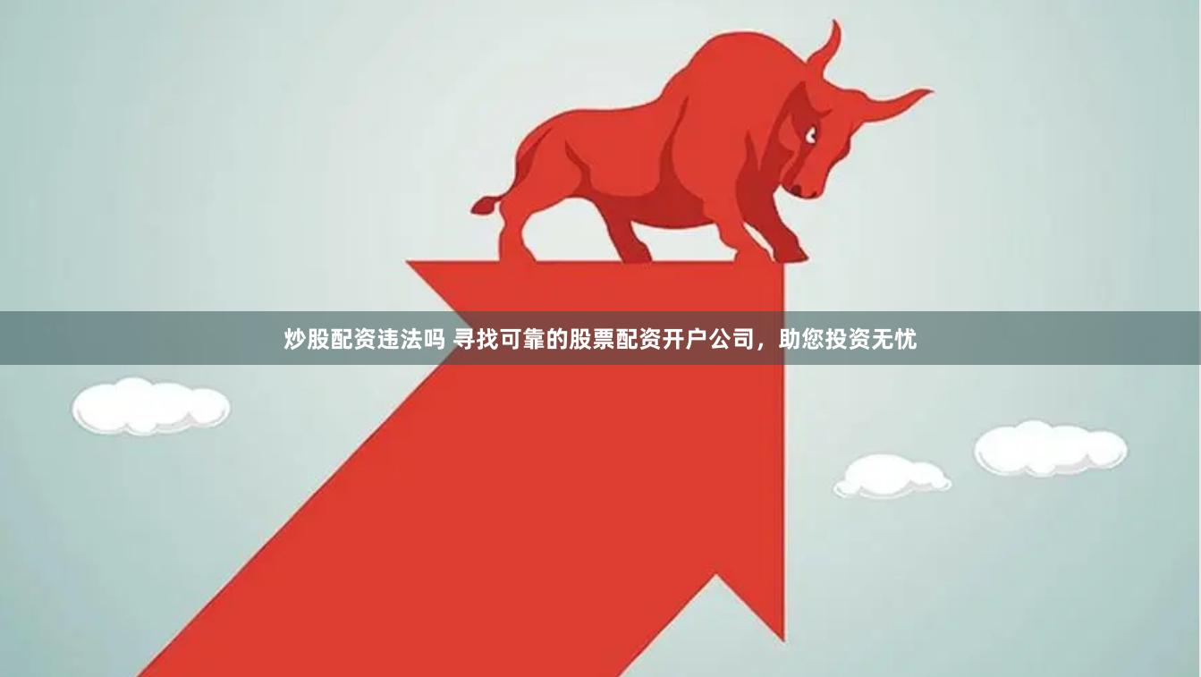 炒股配资违法吗 寻找可靠的股票配资开户公司，助您投资无忧