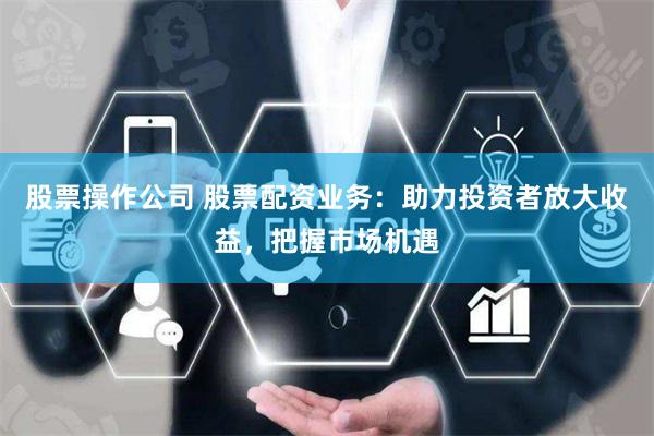 股票操作公司 股票配资业务：助力投资者放大收益，把握市场机遇