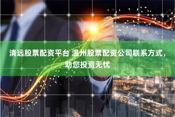 清远股票配资平台 温州股票配资公司联系方式，助您投资无忧