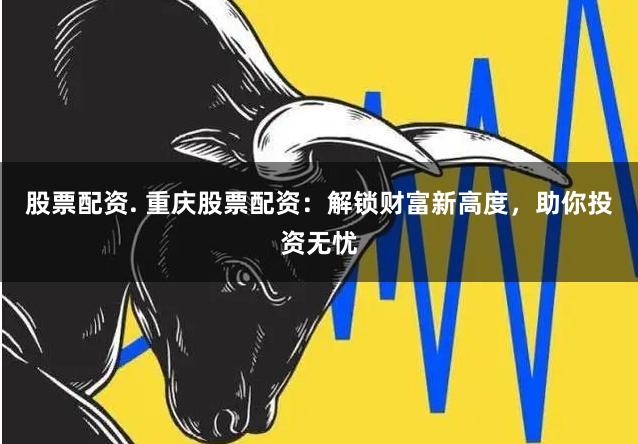 股票配资. 重庆股票配资：解锁财富新高度，助你投资无忧