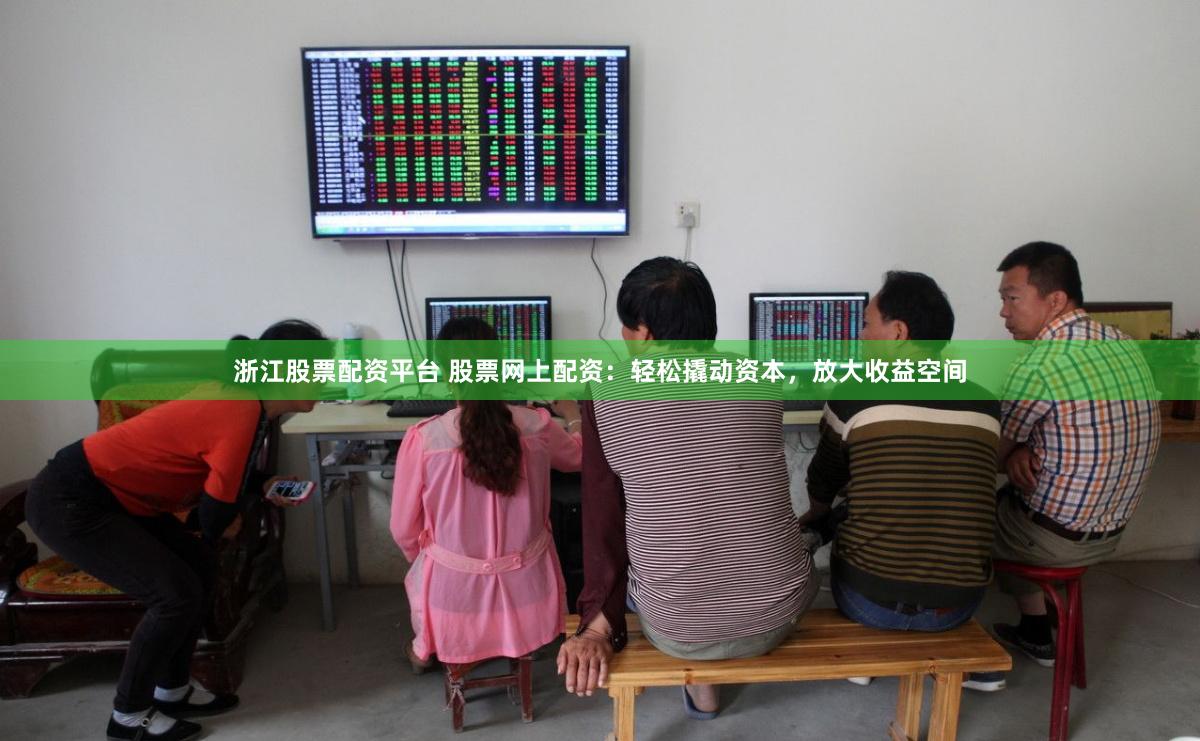 浙江股票配资平台 股票网上配资：轻松撬动资本，放大收益空间