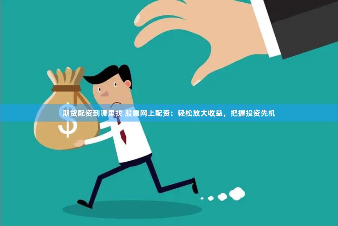 期货配资到哪里找 股票网上配资：轻松放大收益，把握投资先机