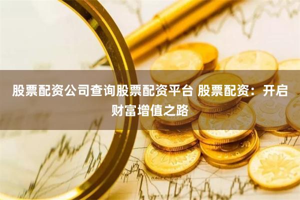 股票配资公司查询股票配资平台 股票配资：开启财富增值之路