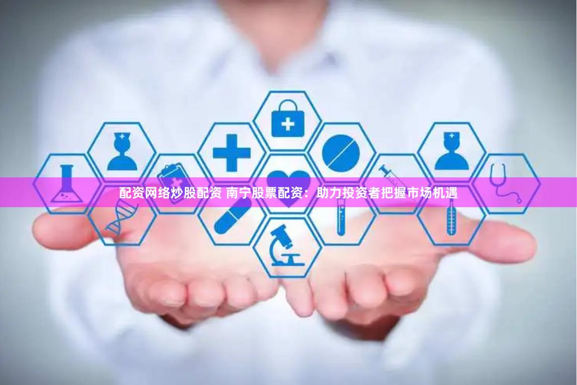 配资网络炒股配资 南宁股票配资：助力投资者把握市场机遇