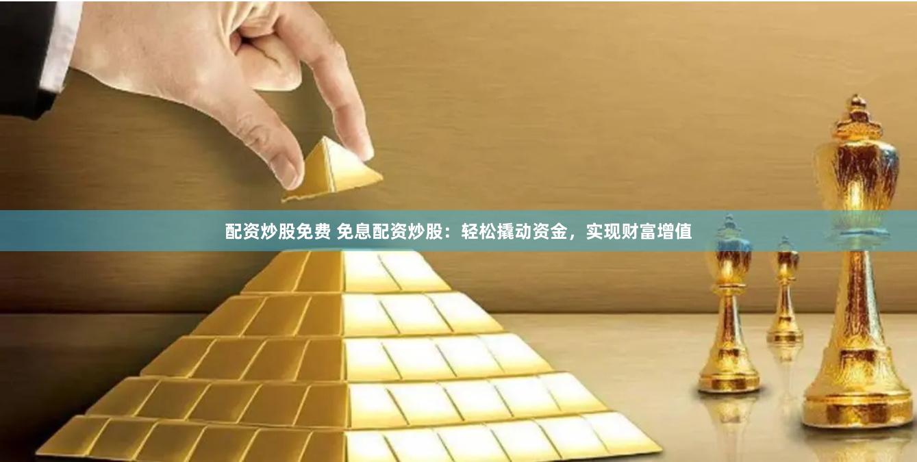 配资炒股免费 免息配资炒股：轻松撬动资金，实现财富增值