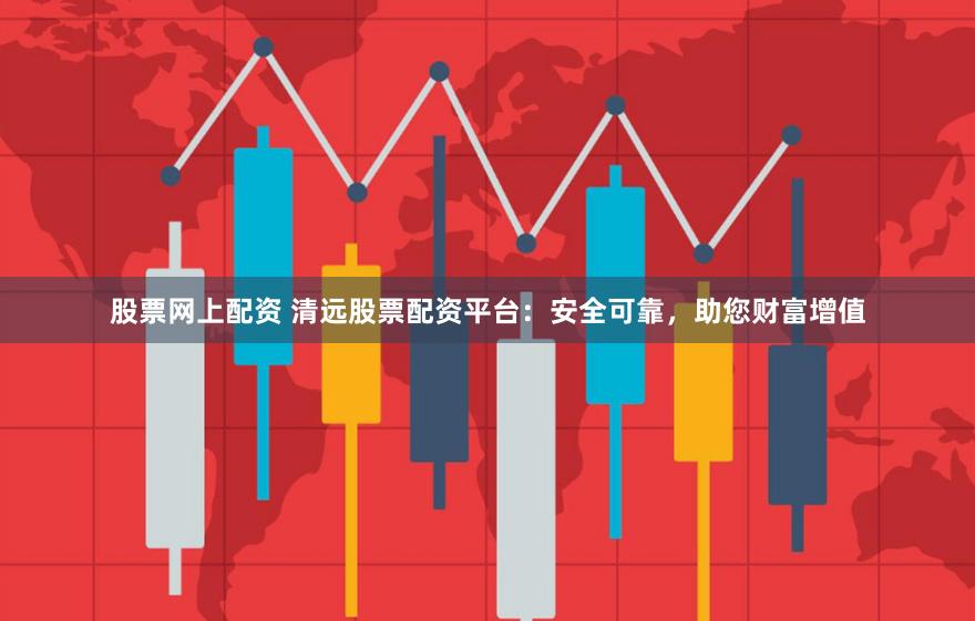 股票网上配资 清远股票配资平台：安全可靠，助您财富增值