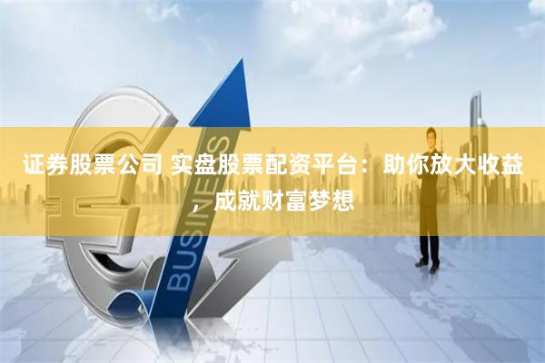 证券股票公司 实盘股票配资平台：助你放大收益，成就财富梦想