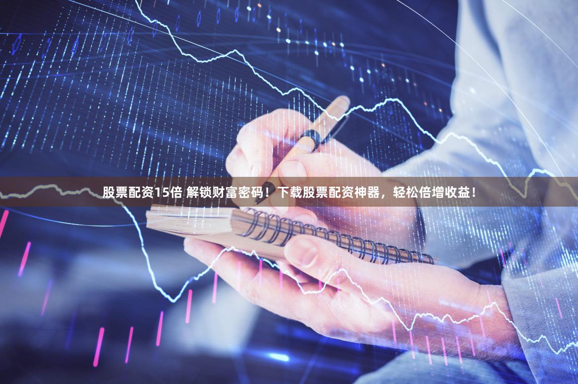 股票配资15倍 解锁财富密码！下载股票配资神器，轻松倍增收益！
