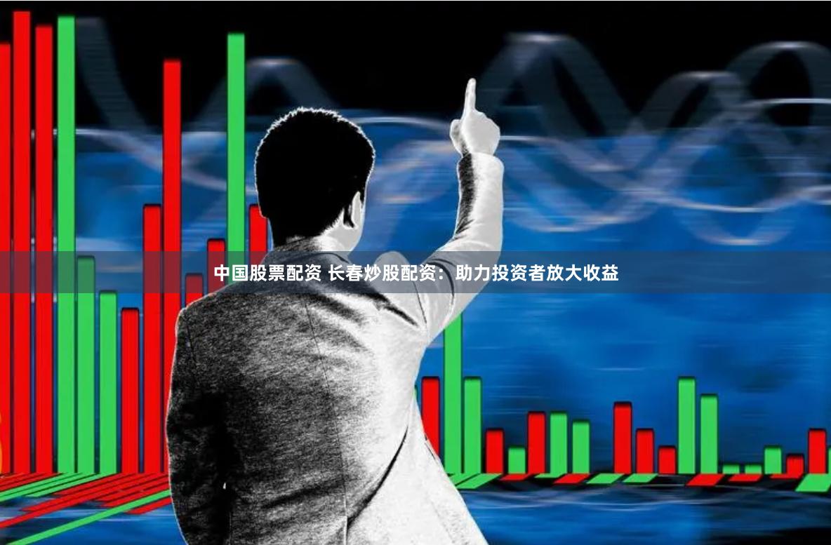 中国股票配资 长春炒股配资：助力投资者放大收益