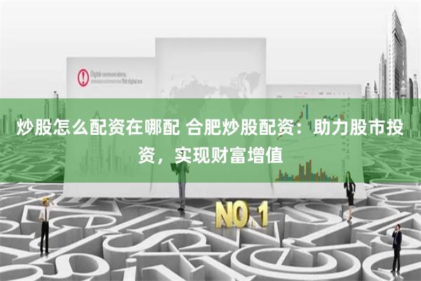 炒股怎么配资在哪配 合肥炒股配资：助力股市投资，实现财富增值