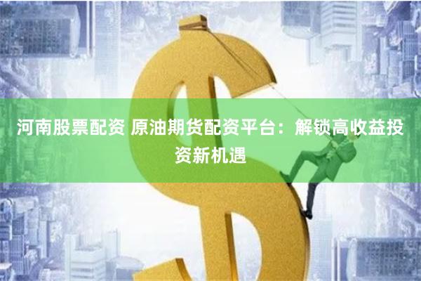 河南股票配资 原油期货配资平台：解锁高收益投资新机遇