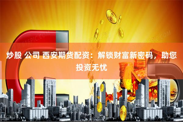 炒股 公司 西安期货配资：解锁财富新密码，助您投资无忧
