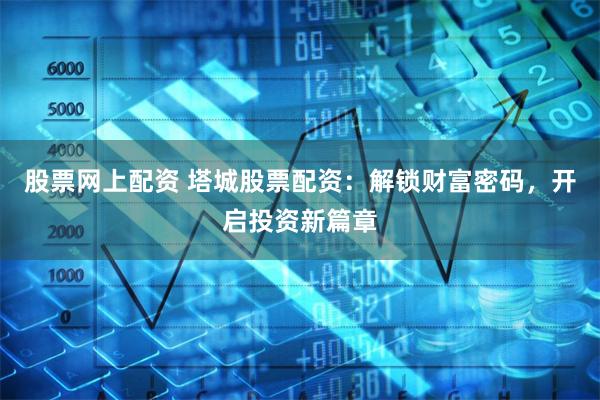 股票网上配资 塔城股票配资：解锁财富密码，开启投资新篇章