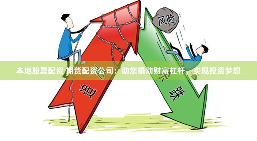 本地股票配资 期货配资公司：助您撬动财富杠杆，实现投资梦想
