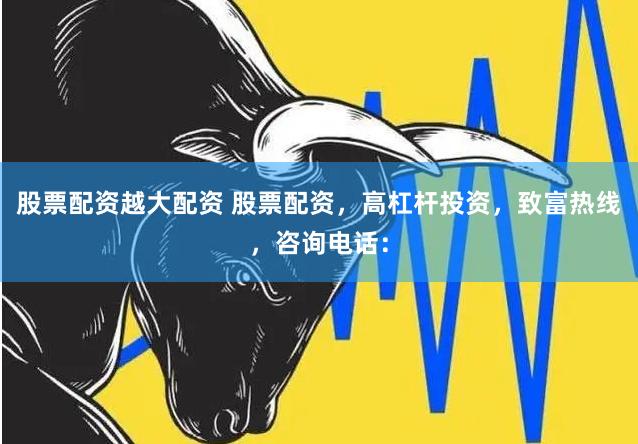 股票配资越大配资 股票配资，高杠杆投资，致富热线，咨询电话：