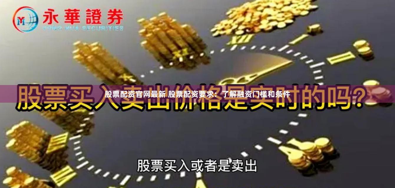 股票配资官网最新 股票配资要求：了解融资门槛和条件