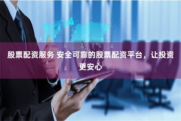 股票配资服务 安全可靠的股票配资平台，让投资更安心