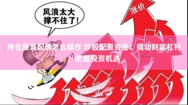 持仓股票配债怎么操作 炒股配资资金：撬动财富杠杆，把握投资机遇
