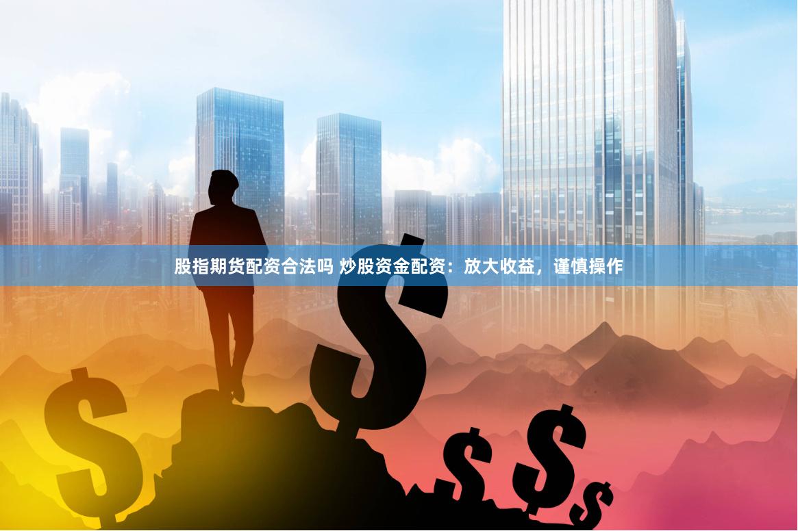 股指期货配资合法吗 炒股资金配资：放大收益，谨慎操作