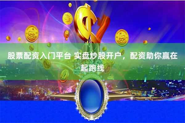 股票配资入门平台 实盘炒股开户，配资助你赢在起跑线