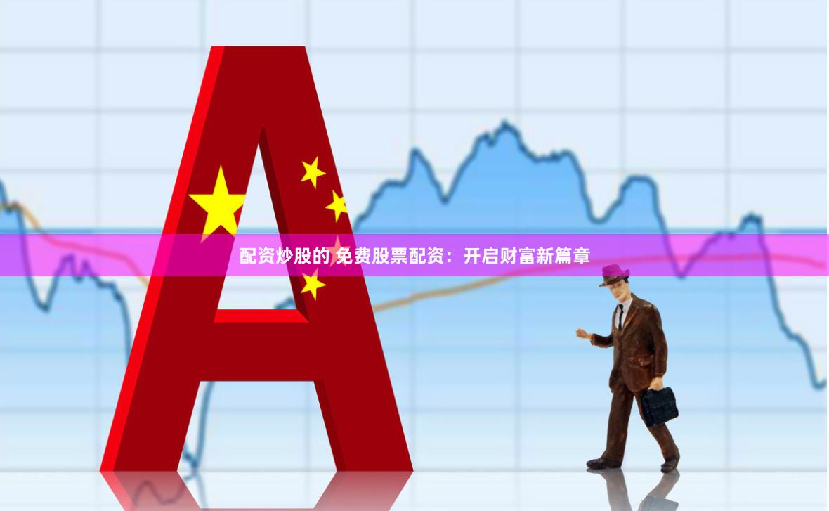配资炒股的 免费股票配资：开启财富新篇章