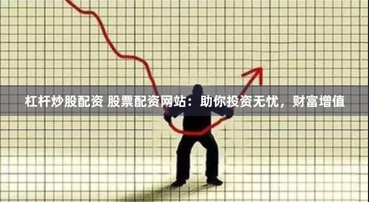 杠杆炒股配资 股票配资网站：助你投资无忧，财富增值