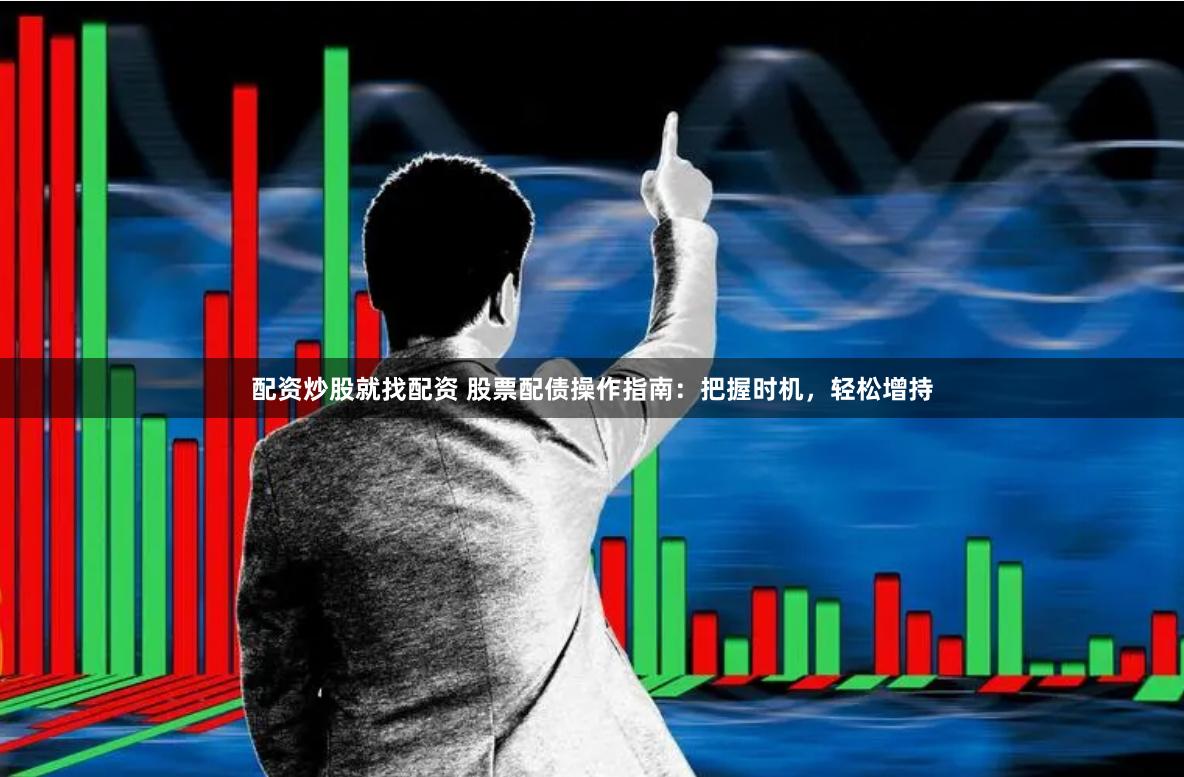 配资炒股就找配资 股票配债操作指南：把握时机，轻松增持