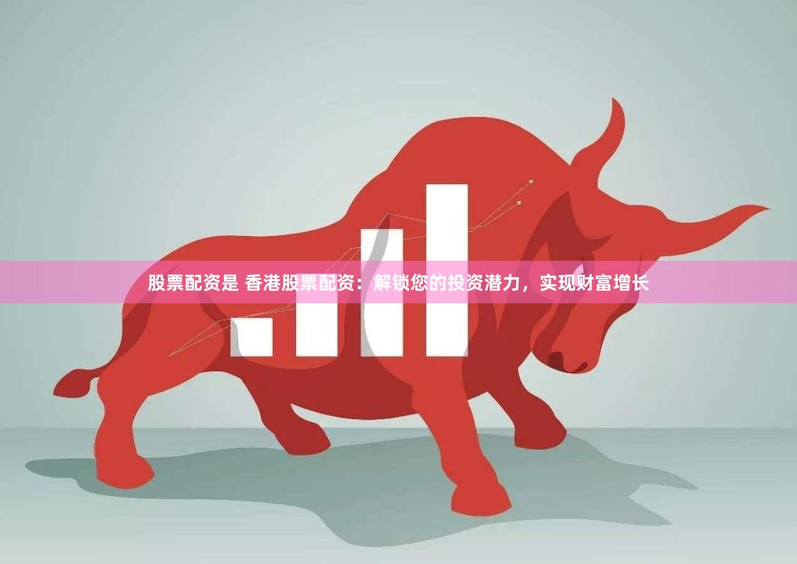 股票配资是 香港股票配资：解锁您的投资潜力，实现财富增长