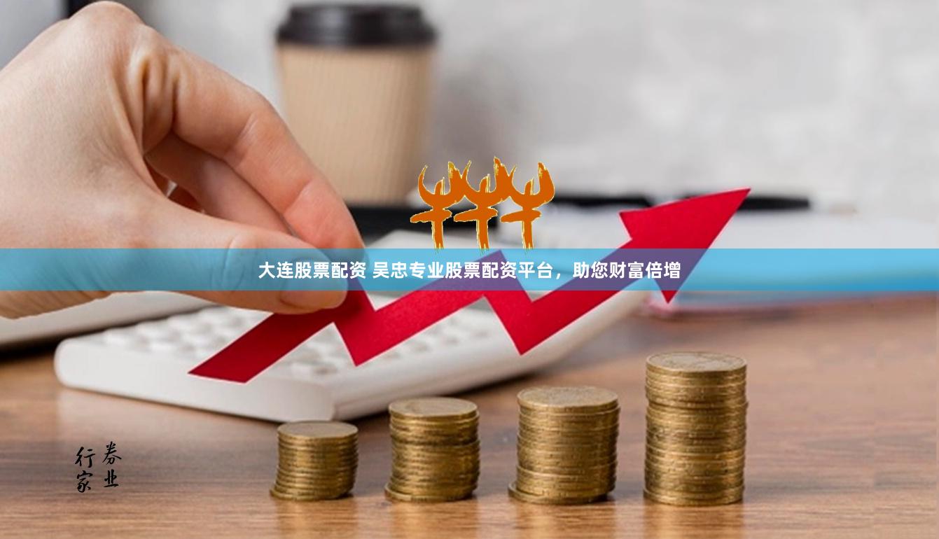 大连股票配资 吴忠专业股票配资平台，助您财富倍增