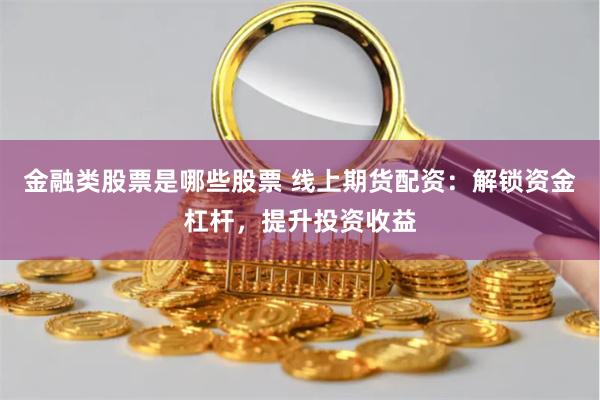 金融类股票是哪些股票 线上期货配资：解锁资金杠杆，提升投资收益