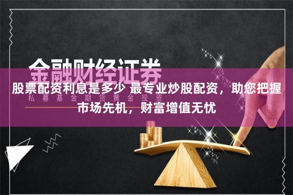 股票配资利息是多少 最专业炒股配资，助您把握市场先机，财富增值无忧