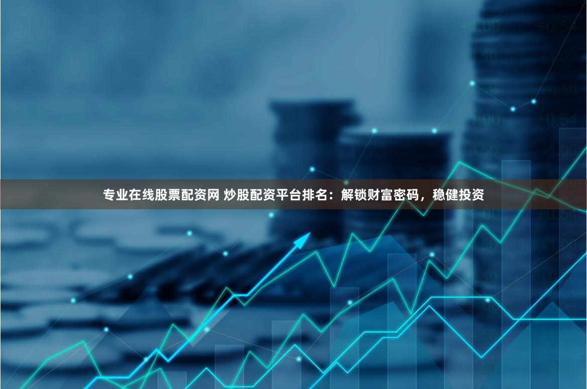 专业在线股票配资网 炒股配资平台排名：解锁财富密码，稳健投资